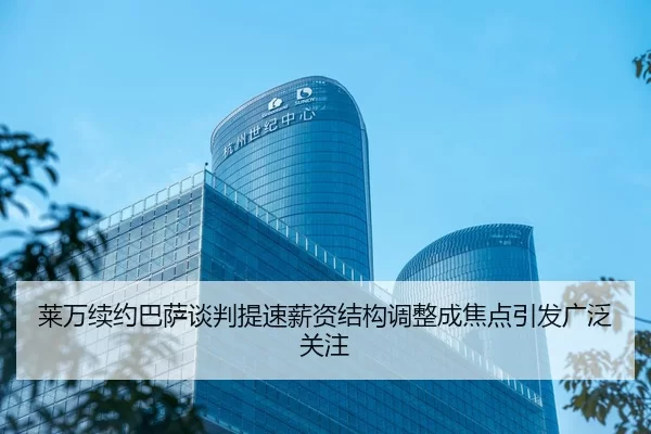 莱万续约巴萨谈判提速薪资结构调整成焦点引发广泛关注