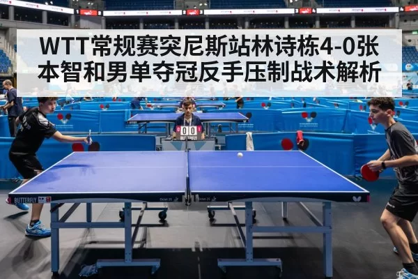 WTT常规赛突尼斯站林诗栋4-0张本智和男单夺冠反手压制战术解析