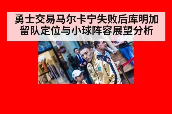 勇士交易马尔卡宁失败后库明加留队定位与小球阵容展望分析