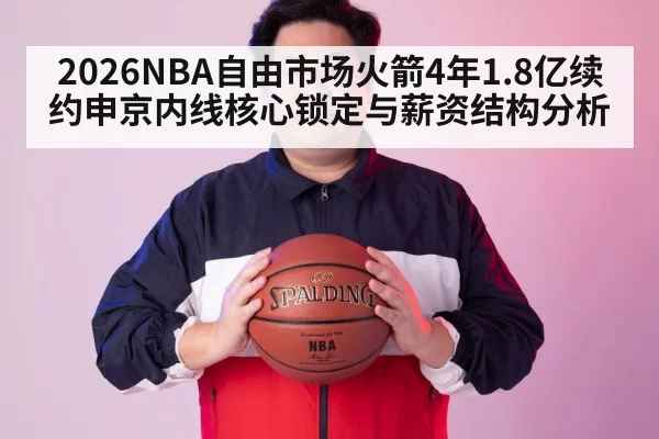2026NBA自由市场火箭4年1.8亿续约申京内线核心锁定与薪资结构分析