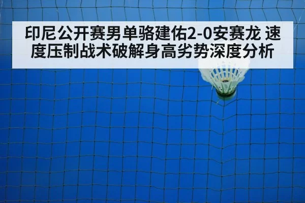 印尼公开赛男单骆建佑2-0安赛龙 速度压制战术破解身高劣势深度分析