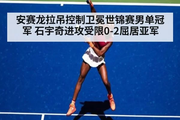 安赛龙拉吊控制卫冕世锦赛男单冠军 石宇奇进攻受限0-2屈居亚军 - xingkongyule