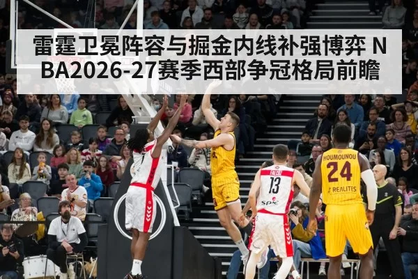 雷霆卫冕阵容与掘金内线补强博弈 NBA2026-27赛季西部争冠格局前瞻