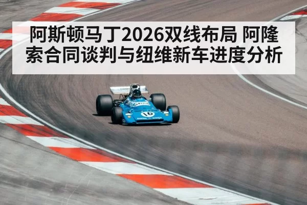阿斯顿马丁2026双线布局 阿隆索合同谈判与纽维新车进度分析