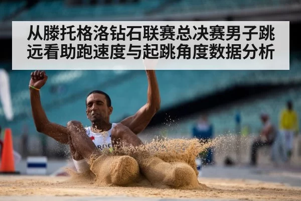 从滕托格洛钻石联赛总决赛男子跳远看助跑速度与起跳角度数据分析