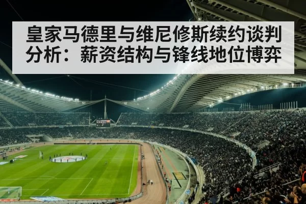 皇家马德里与维尼修斯续约谈判分析：薪资结构与锋线地位博弈